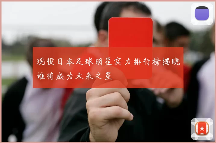 现役日本足球明星实力排行榜揭晓谁将成为未来之星