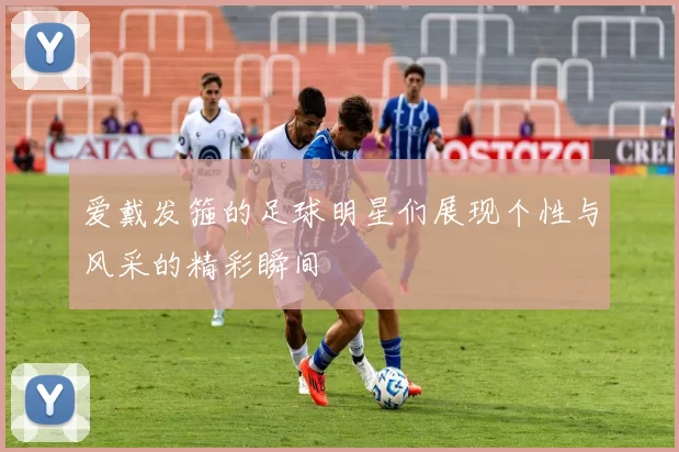 爱戴发箍的足球明星们展现个性与风采的精彩瞬间