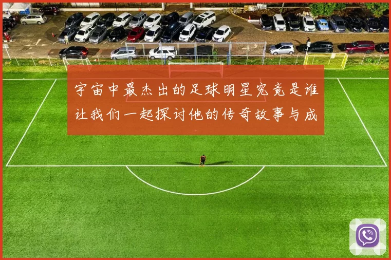 宇宙中最杰出的足球明星究竟是谁让我们一起探讨他的传奇故事与成就
