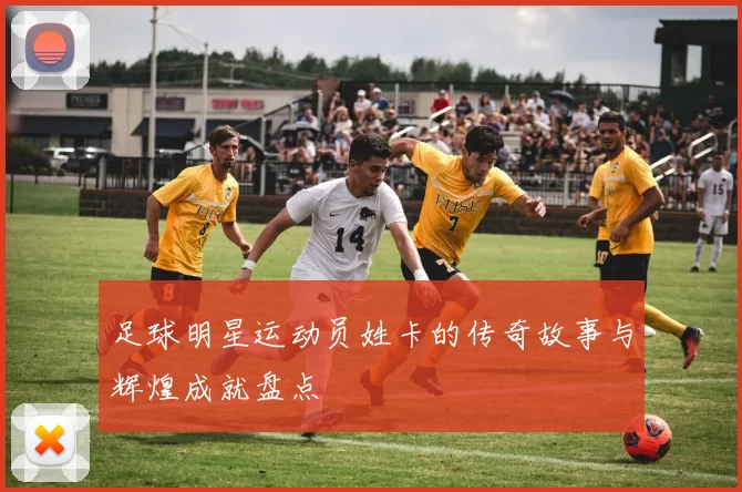 足球明星运动员姓卡的传奇故事与辉煌成就盘点