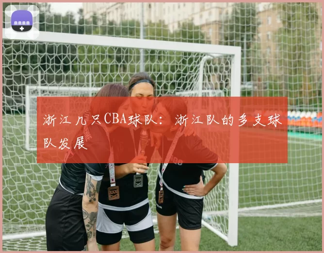 浙江几只CBA球队：浙江队的多支球队发展