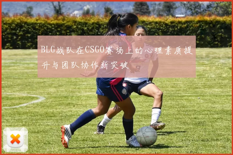 BLG战队在CSGO赛场上的心理素质提升与团队协作新突破