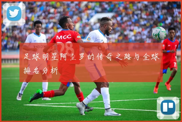 足球明星阿圭罗的传奇之路与全球排名分析