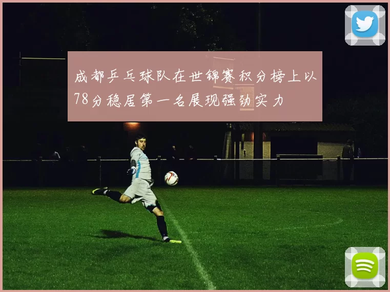 成都乒乓球队在世锦赛积分榜上以78分稳居第一名展现强劲实力