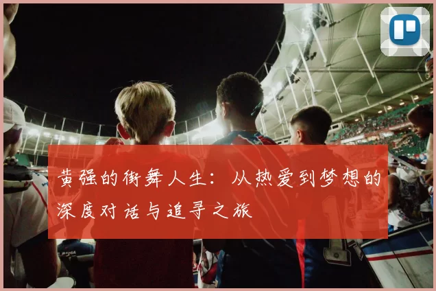 黄强的街舞人生：从热爱到梦想的深度对话与追寻之旅