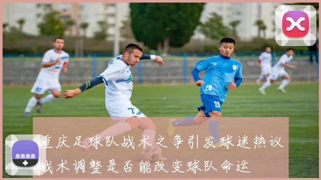 重庆足球队战术之争引发球迷热议战术调整是否能改变球队命运
