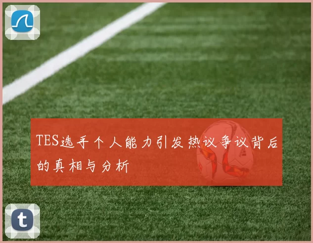 TES选手个人能力引发热议争议背后的真相与分析