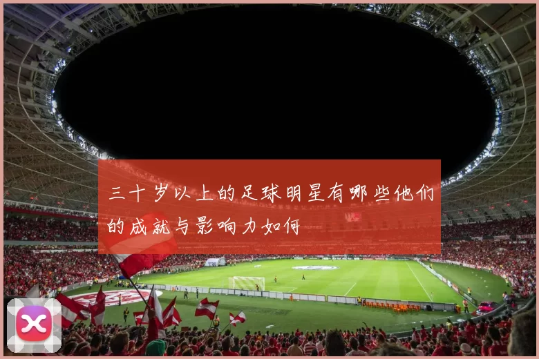 三十岁以上的足球明星有哪些他们的成就与影响力如何