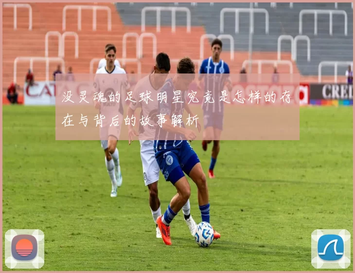 没灵魂的足球明星究竟是怎样的存在与背后的故事解析