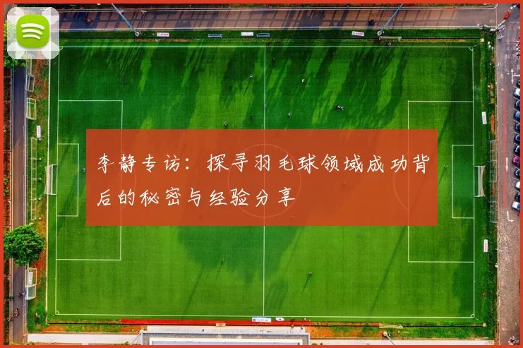 李静专访：探寻羽毛球领域成功背后的秘密与经验分享
