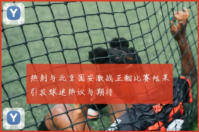 热刺与北京国安激战正酣比赛结果引发球迷热议与期待