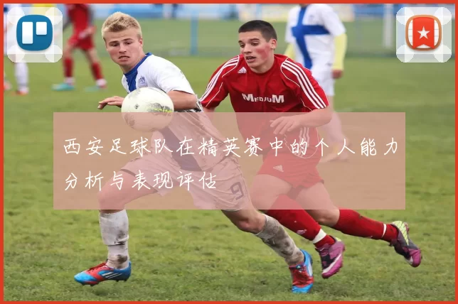 西安足球队在精英赛中的个人能力分析与表现评估