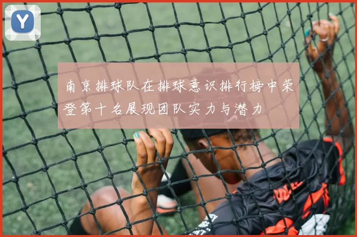 南京排球队在排球意识排行榜中荣登第十名展现团队实力与潜力