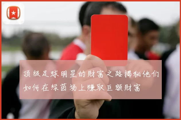 顶级足球明星的财富之路揭秘他们如何在绿茵场上赚取巨额财富