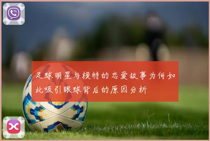 足球明星与模特的恋爱故事为何如此吸引眼球背后的原因分析