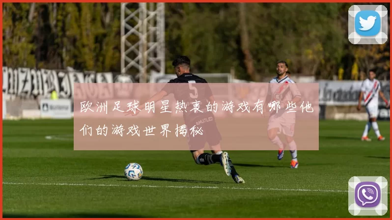 欧洲足球明星热衷的游戏有哪些他们的游戏世界揭秘