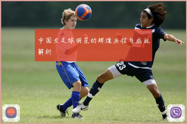 中国女足球明星的辉煌历程与成就解析