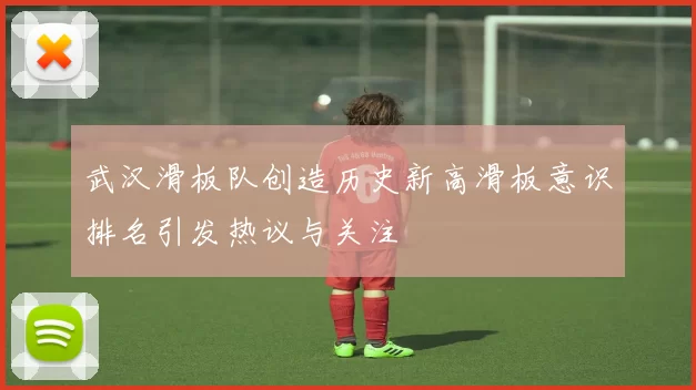 武汉滑板队创造历史新高滑板意识排名引发热议与关注