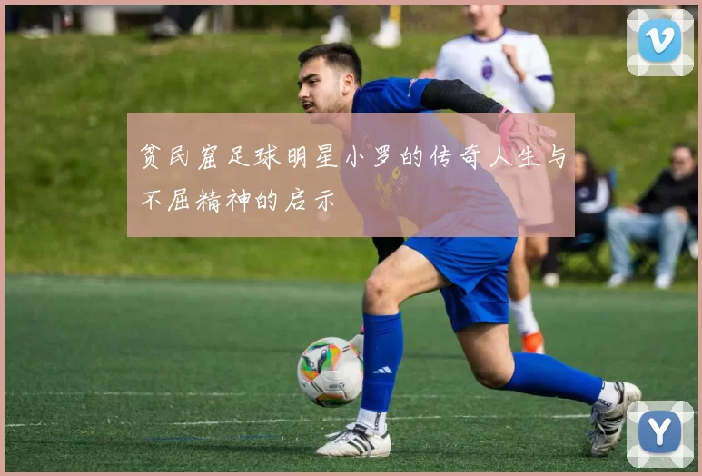 贫民窟足球明星小罗的传奇人生与不屈精神的启示