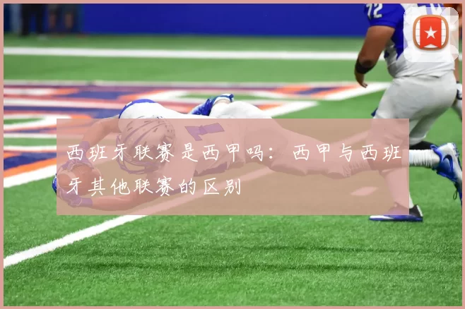 西班牙联赛是西甲吗：西甲与西班牙其他联赛的区别