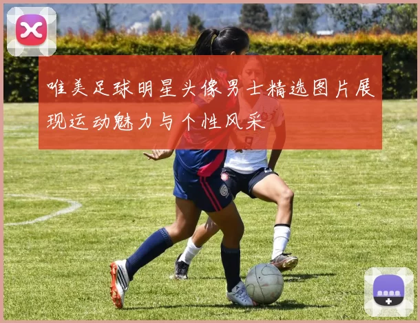 唯美足球明星头像男士精选图片展现运动魅力与个性风采