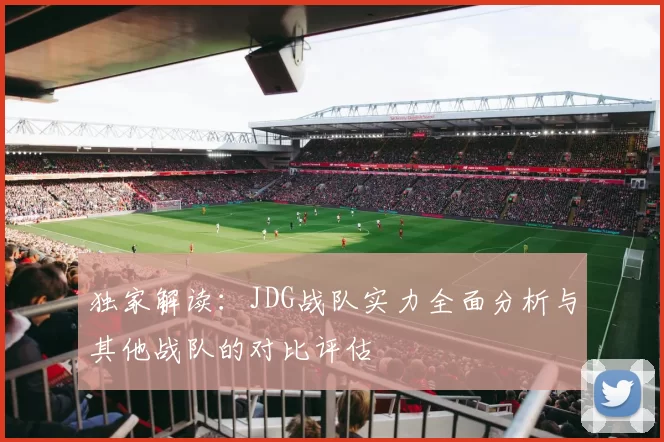 独家解读：JDG战队实力全面分析与其他战队的对比评估