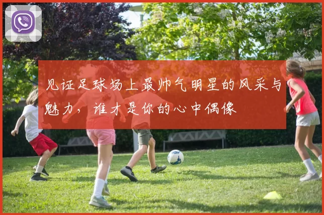 见证足球场上最帅气明星的风采与魅力，谁才是你的心中偶像