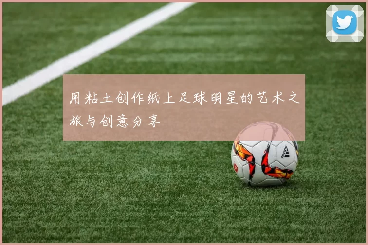 用粘土创作纸上足球明星的艺术之旅与创意分享