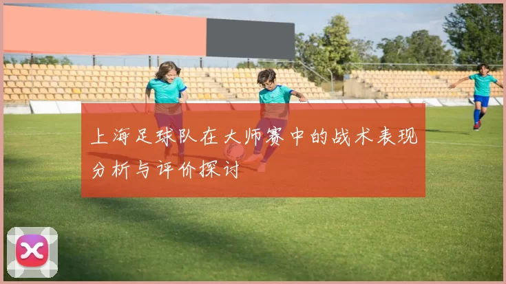 上海足球队在大师赛中的战术表现分析与评价探讨