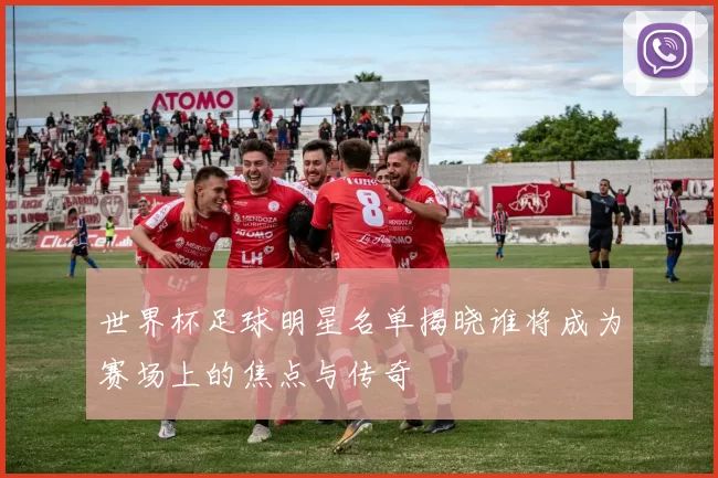 世界杯足球明星名单揭晓谁将成为赛场上的焦点与传奇