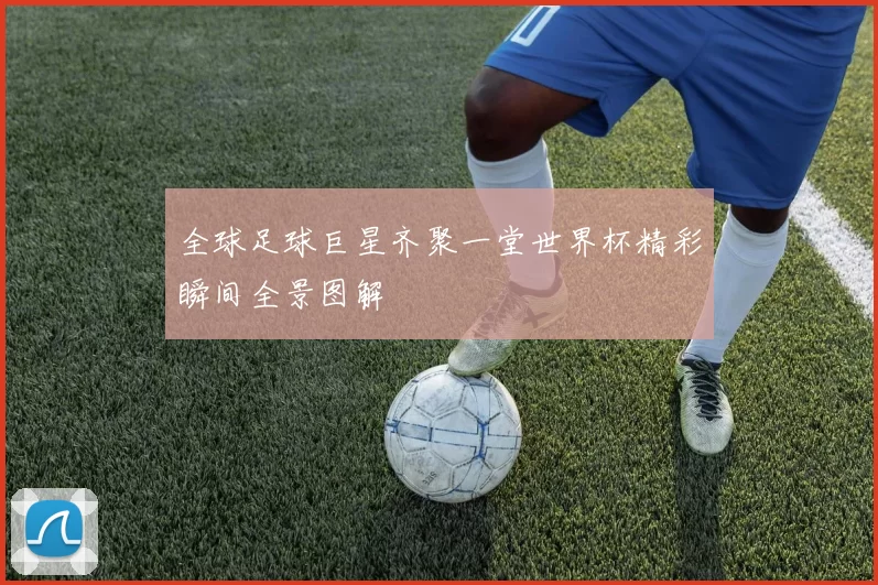 全球足球巨星齐聚一堂世界杯精彩瞬间全景图解