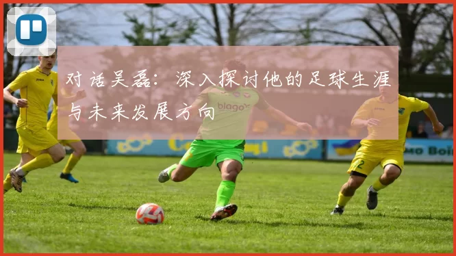 对话吴磊：深入探讨他的足球生涯与未来发展方向